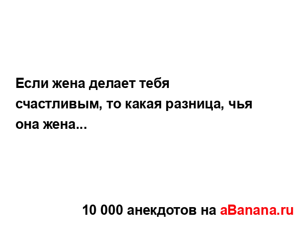 Если жена делает тебя счастливым, то какая разница, чья...