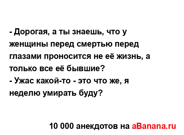 - Дорогая, а ты знаешь, что у женщины перед смертью...