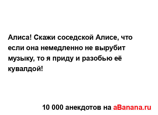 Алиса! Скажи соседской Алисе, что если она немедленно...