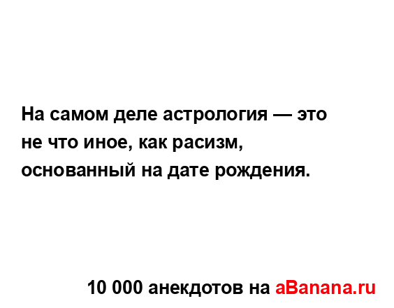 На самом деле астрология — это не что иное, как расизм,...