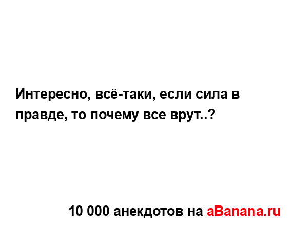 Интересно, всё-таки, если сила в правде, то почему все...