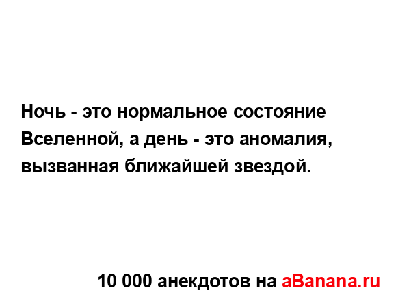 Ночь - это нормальное состояние Вселенной, а день - это...