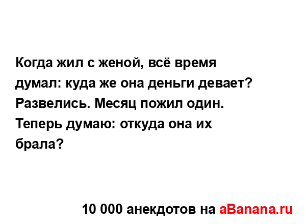 Когда жил с женой, всё время думал: куда же она деньги...