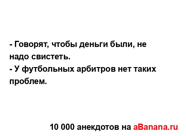 - Говорят, чтобы деньги были, не надо свистеть.
...