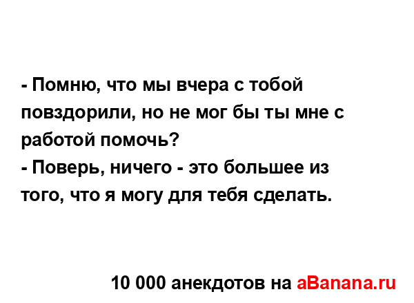 - Помню, что мы вчера с тобой повздорили, но не мог бы ты...