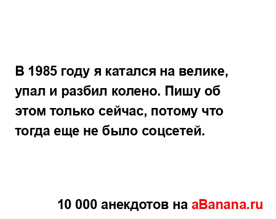 В 1985 году я катался на велике, упал и разбил колено....