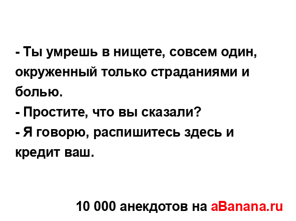 - Ты умрешь в нищете, совсем один, окруженный только...