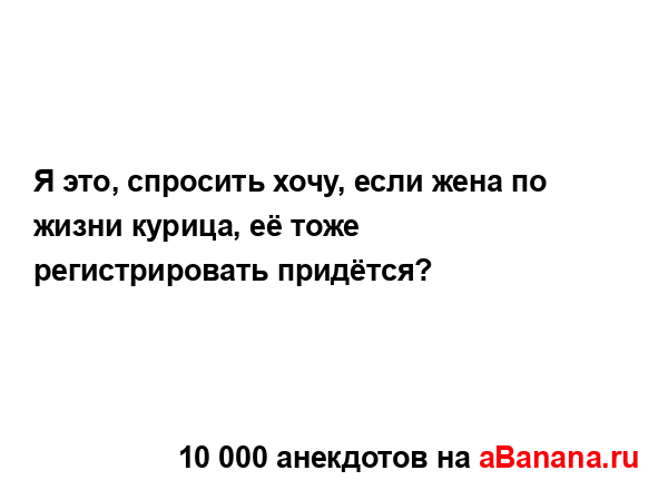 Я это, спросить хочу, если жена по жизни курица, её тоже...