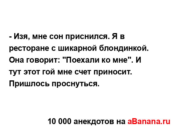 - Изя, мне сон приснился. Я в ресторане с шикарной...