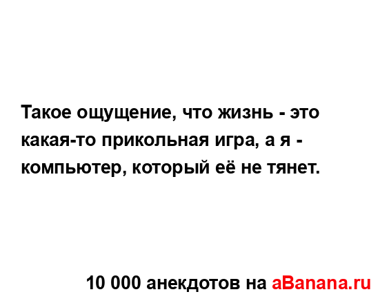 Такое ощущение, что жизнь - это какая-то прикольная...