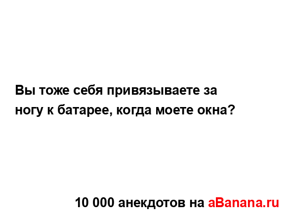 Вы тоже себя привязываете за ногу к батарее, когда...