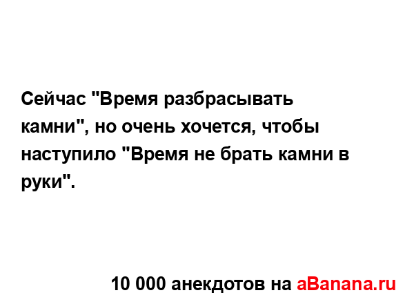 Сейчас "Время разбрасывать камни", но очень хочется,...