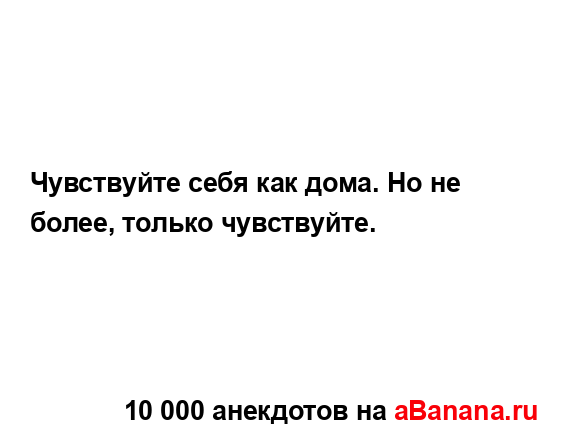 Чувствуйте себя как дома. Но не более, только...