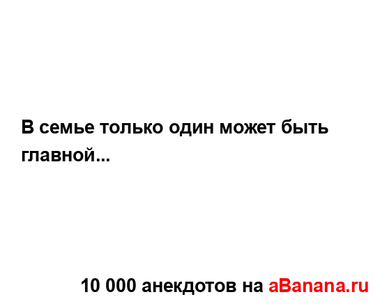 В семье только один может быть главной......