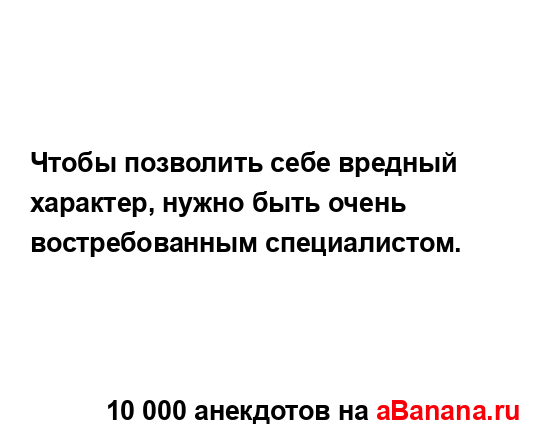 Чтобы позволить себе вредный характер, нужно быть...