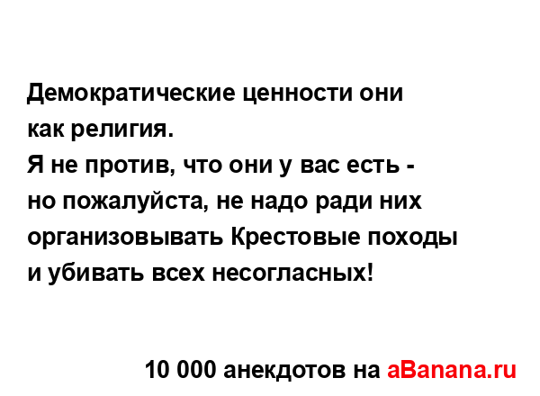 Демократические ценности они как религия. 
...