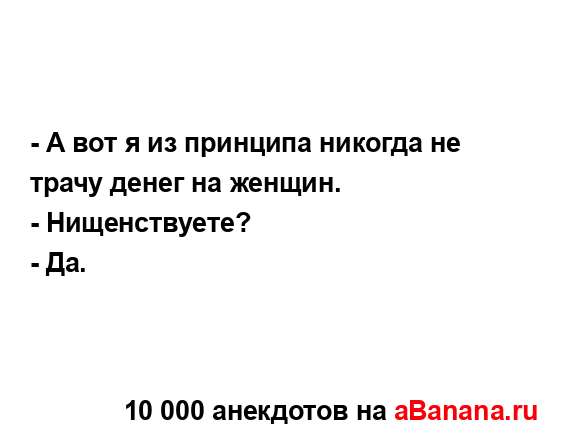 - А вот я из принципа никогда не трачу денег на женщин.
...