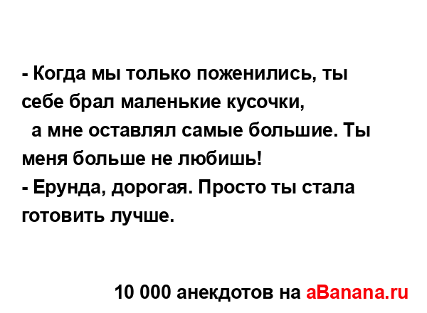 - Когда мы только поженились, ты себе брал маленькие...