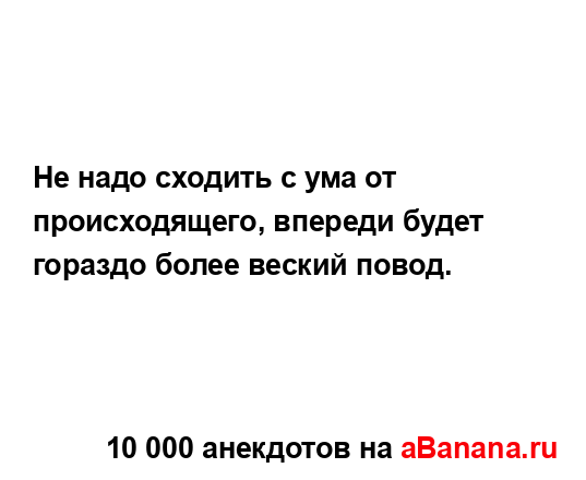 Не надо сходить с ума от происходящего, впереди будет...