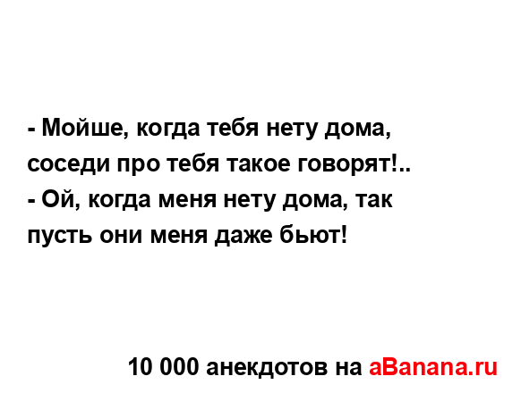 - Мойше, когда тебя нету дома, соседи про тебя такое...