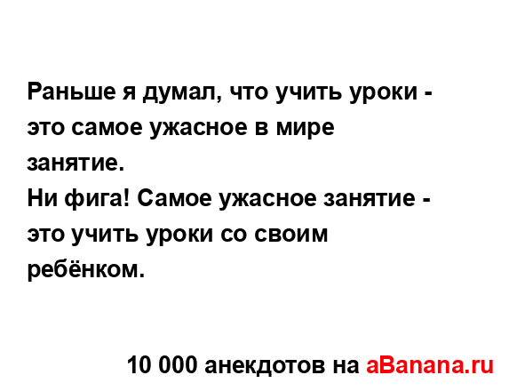 Раньше я думал, что учить уроки - это самое ужасное в...