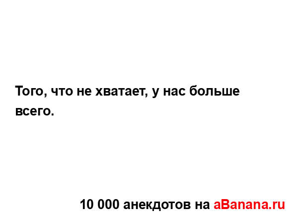 Того, что не хватает, у нас больше всего....
