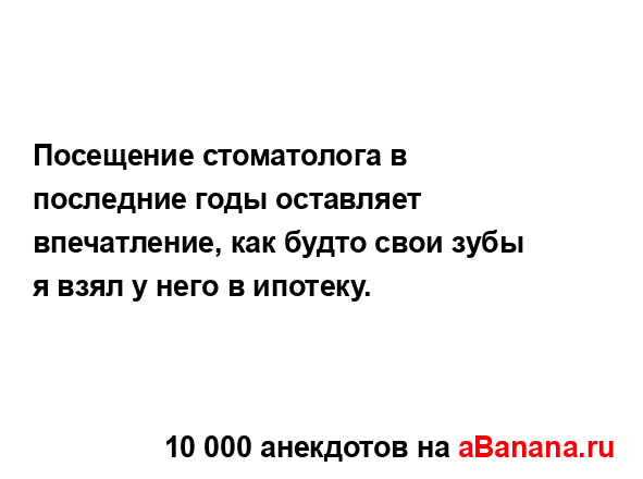 Посещение стоматолога в последние годы оставляет...