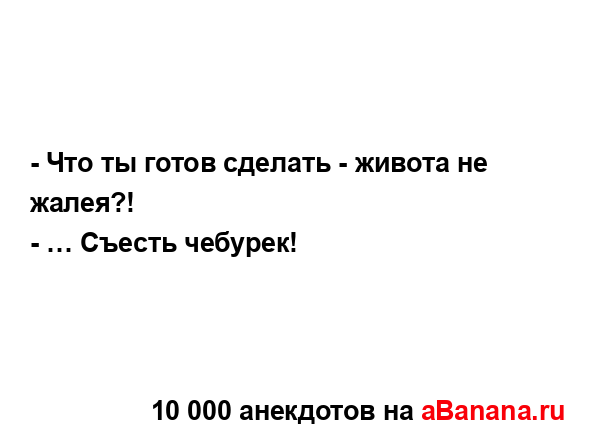 - Что ты готов сделать - живота не жалея?!...
