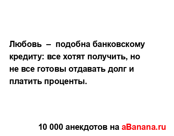 Любовь  –  подобна банковскому кредиту: все хотят...