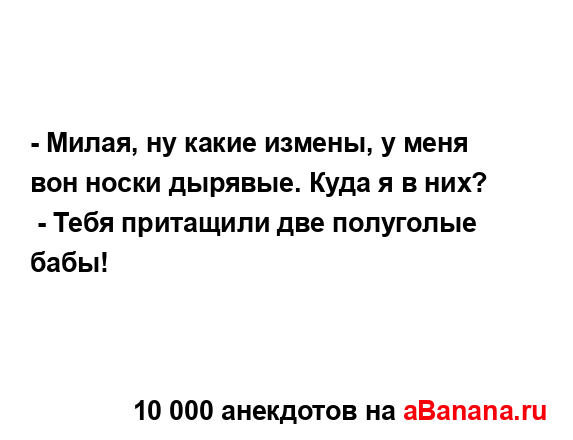 - Милая, ну какие измены, у меня вон носки дырявые. Куда...