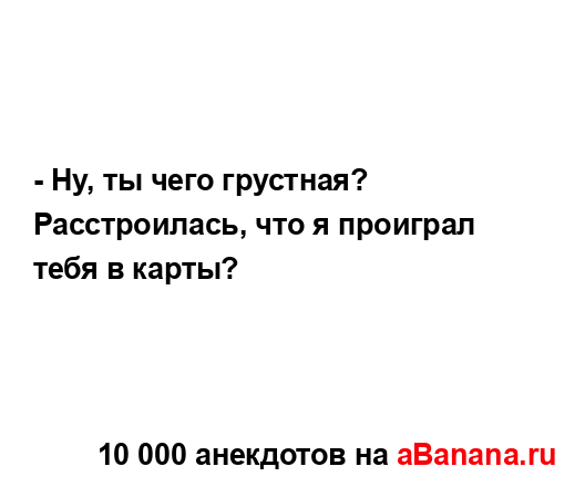 - Ну, ты чего грустная? Расстроилась, что я проиграл...