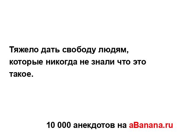 Тяжело дать свободу людям, которые никогда не знали...