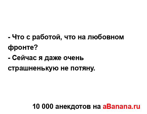 - Что с работой, что на любовном фронте?
...