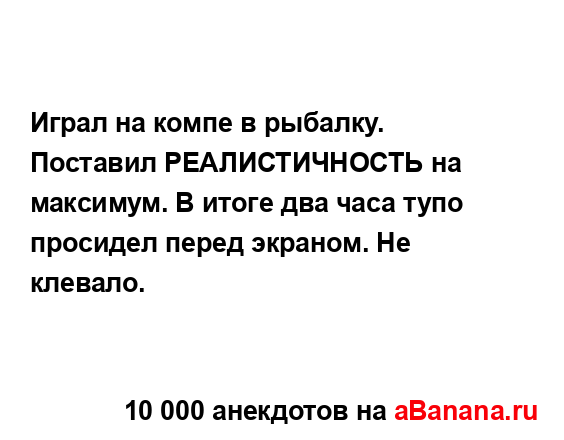 Играл на компе в рыбалку. Поставил РЕАЛИСТИЧНОСТЬ на...