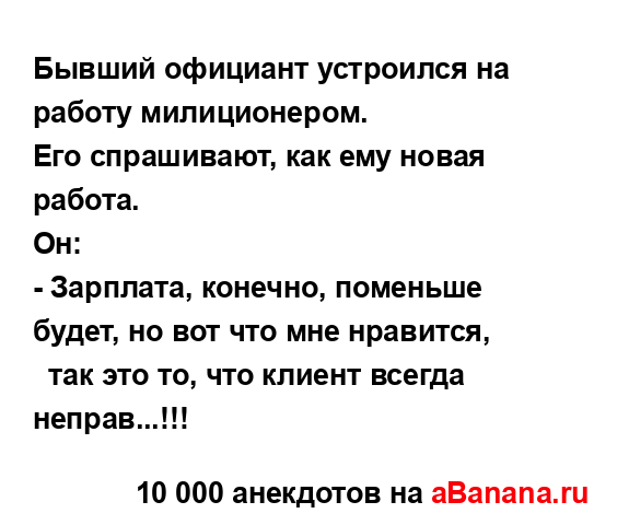 Бывший официант устроился на работу милиционером.
...