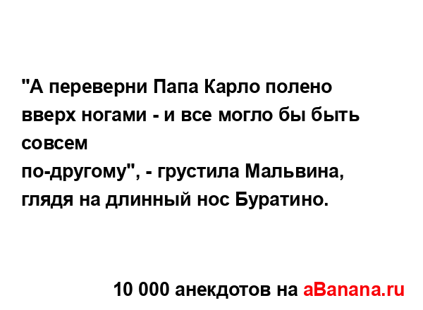 "А переверни Папа Карло полено вверх ногами - и все...