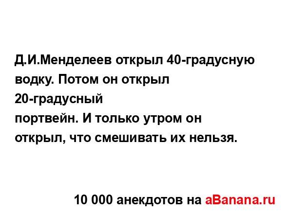 Д.И.Менделеев открыл 40-градусную водку. Потом он открыл...