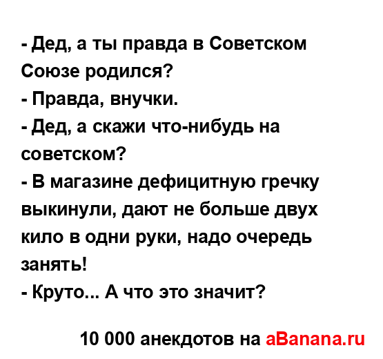 - Дед, а ты правда в Советском Союзе родился?
...