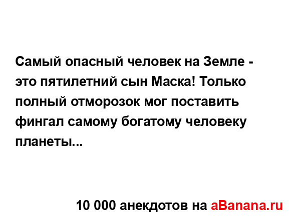 Самый опасный человек на Земле - это пятилетний сын...