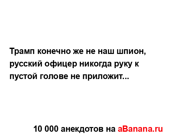 Трамп конечно же не наш шпион, русский офицер никогда...