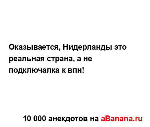 Оказывается, Нидерланды это реальная страна, а не...