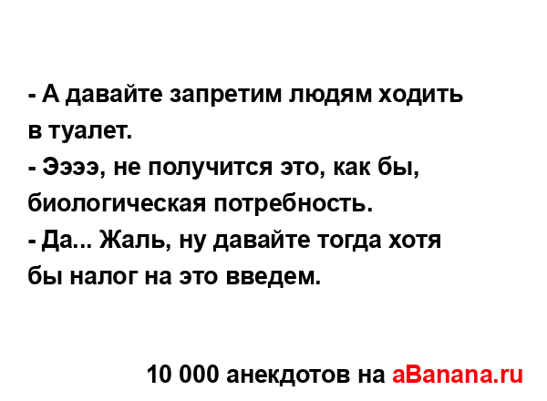 - А давайте запретим людям ходить в туалет.
...