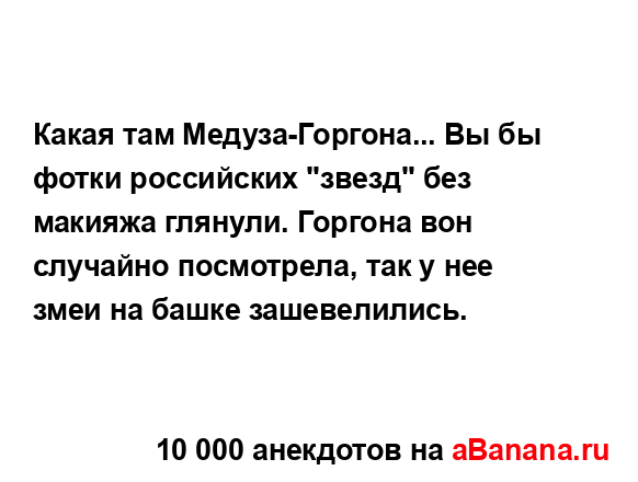 Какая там Медуза-Горгона... Вы бы фотки российских...