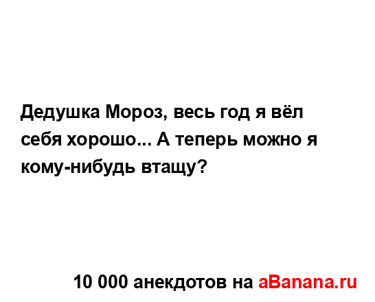 Дедушка Мороз, весь год я вёл себя хорошо... А теперь...
