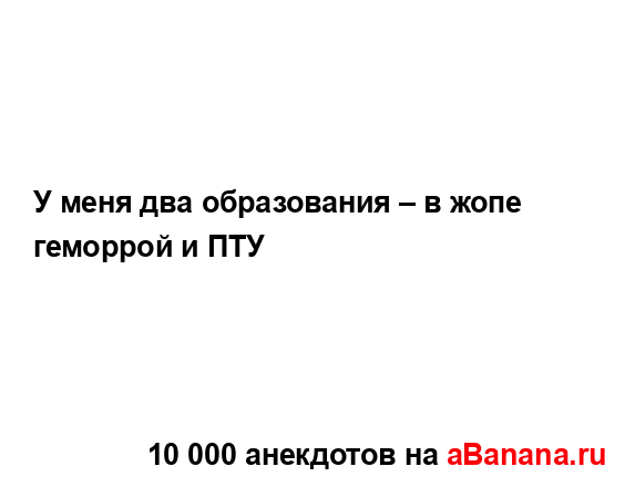У меня два образования – в жопе геморрой и ПТУ...