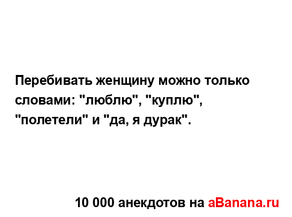 Перебивать женщину можно только словами: "люблю",...