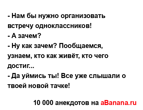 - Нам бы нужно организовать встречу одноклассников!
...