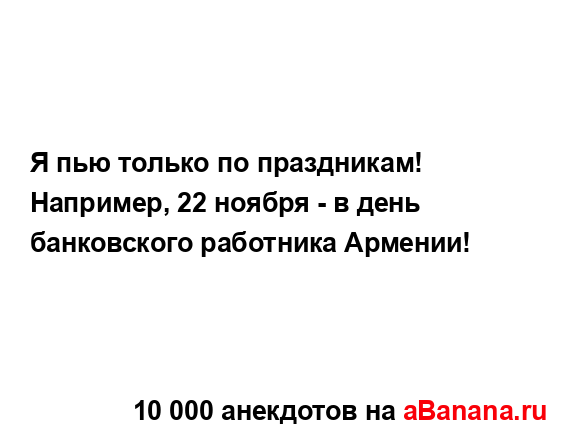 Я пью только по праздникам! Например, 22 ноября - в день...