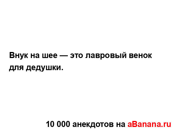 Внук на шее — это лавровый венок для дедушки....