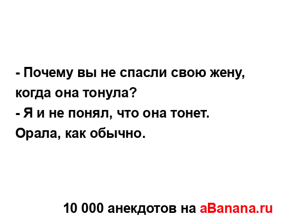 - Почему вы не спасли свою жену, когда она тонула?
...